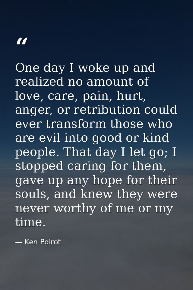 One day I woke up and realized no amount of love, care, pain, hurt, anger, or retribution could ever transform those who — Ken Poirot