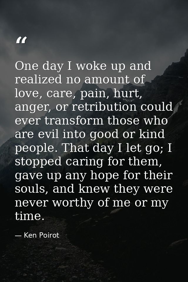 One day I woke up and realized no amount of love, care, pain, hurt, anger, or retribution could ever transform those who — Ken Poirot