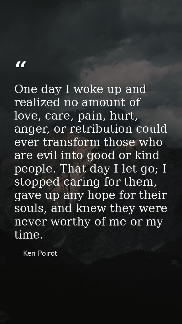 One day I woke up and realized no amount of love, care, pain, hurt, anger, or retribution could ever transform those who — Ken Poirot