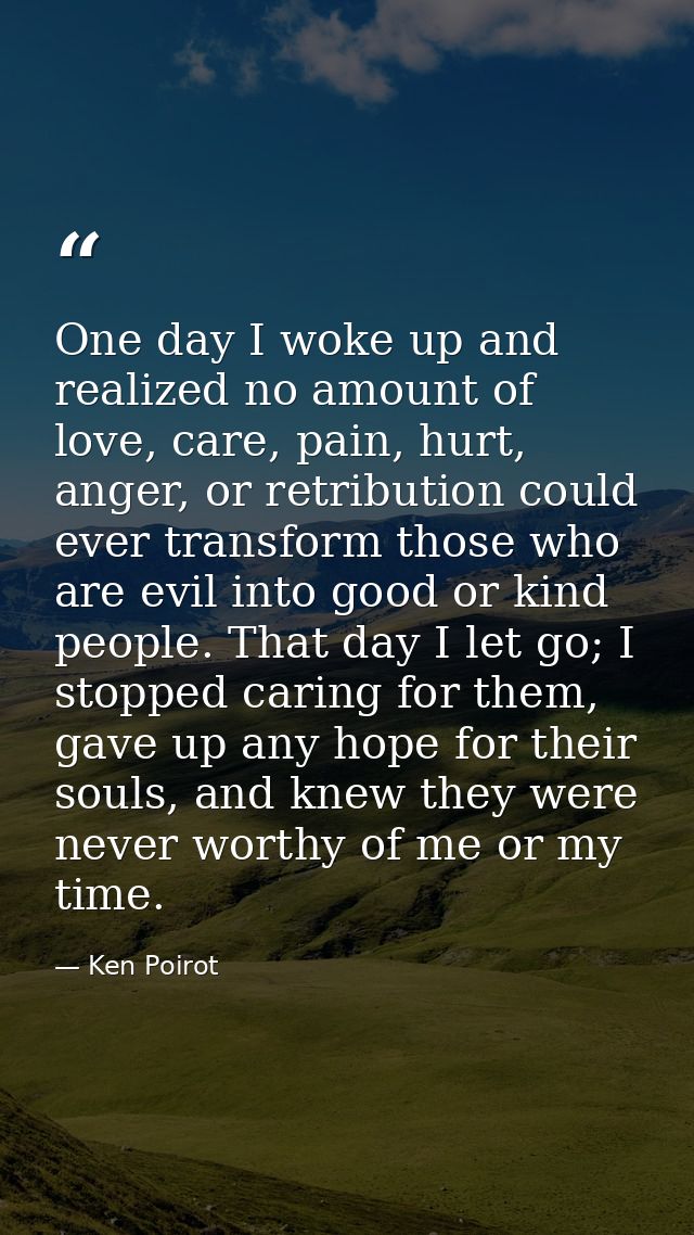 One day I woke up and realized no amount of love, care, pain, hurt, anger, or retribution could ever transform those who — Ken Poirot