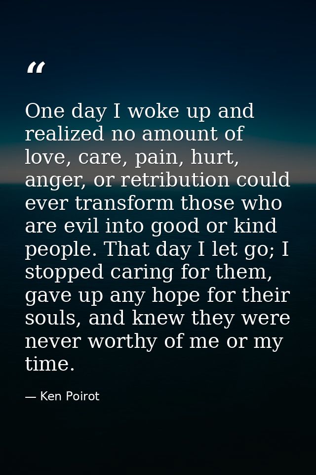 One day I woke up and realized no amount of love, care, pain, hurt, anger, or retribution could ever transform those who — Ken Poirot