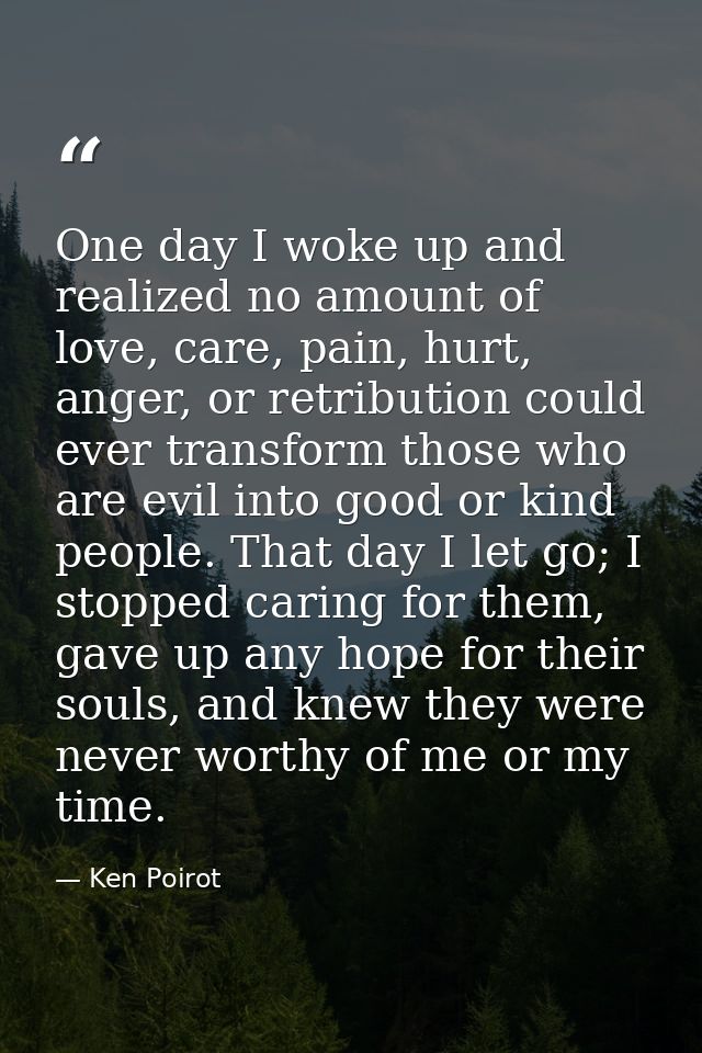 One day I woke up and realized no amount of love, care, pain, hurt, anger, or retribution could ever transform those who — Ken Poirot