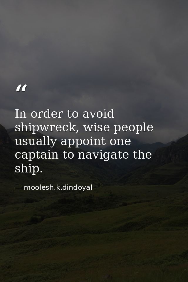 In order to avoid shipwreck, wise people usually appoint one captain to navigate the ship. — moolesh.k.dindoyal