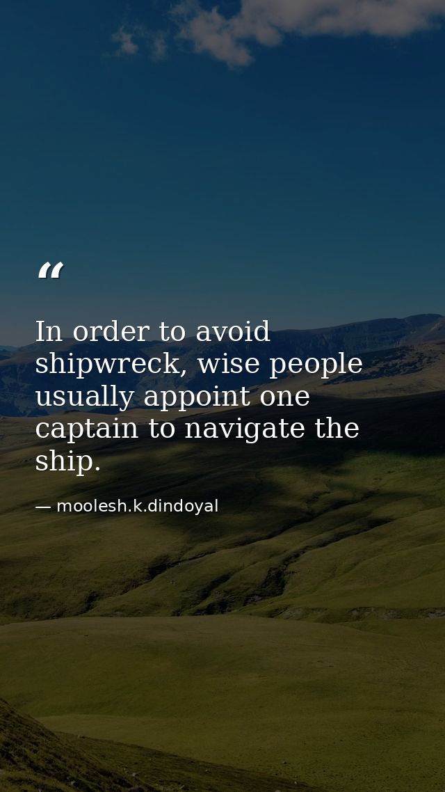 In order to avoid shipwreck, wise people usually appoint one captain to navigate the ship. — moolesh.k.dindoyal