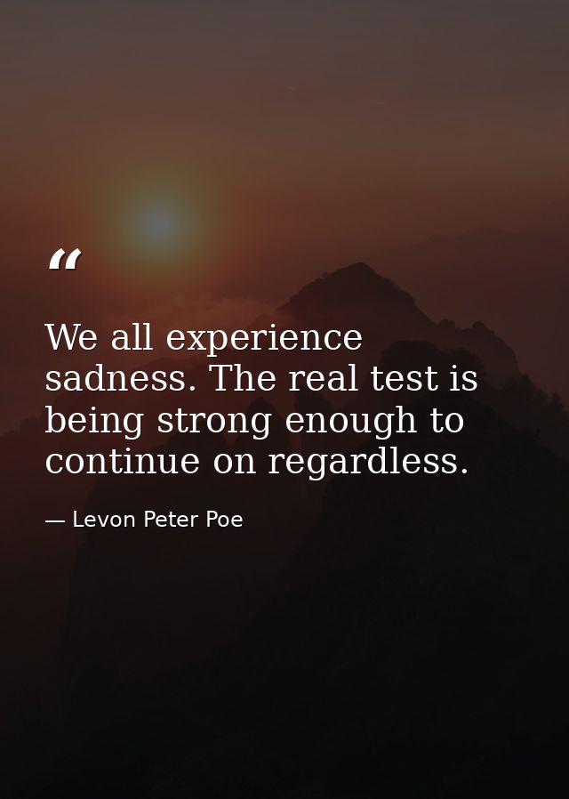 We all experience sadness. The real test is being strong enough to continue on regardless. — Levon Peter Poe