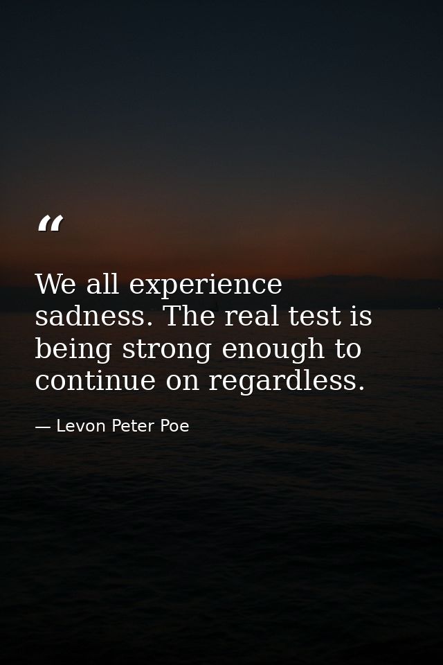 We all experience sadness. The real test is being strong enough to continue on regardless. — Levon Peter Poe