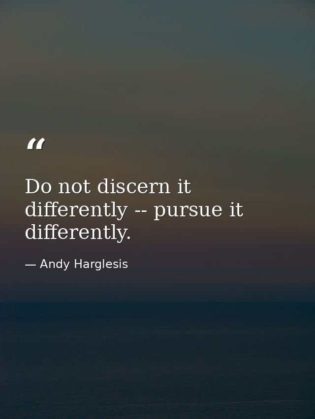 Do not discern it differently -- pursue it differently. — Andy Harglesis