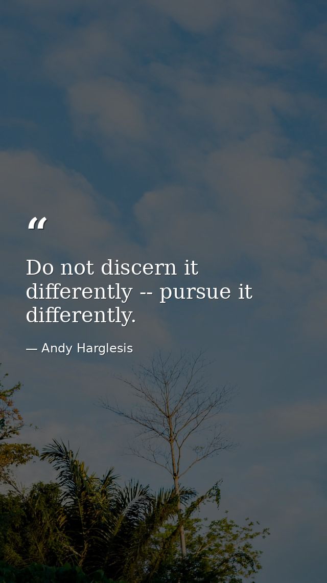 Do not discern it differently -- pursue it differently. — Andy Harglesis
