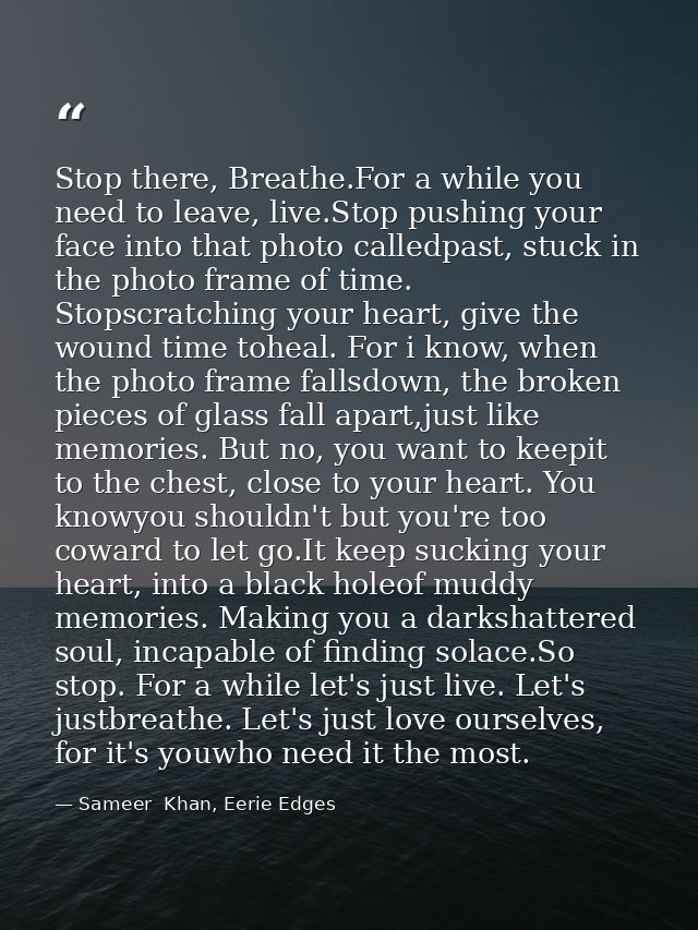 Stop there, Breathe.For a while you need to leave, live.Stop pushing your face into that photo calledpast, stuck in the  — Sameer  Khan, Eerie Edges