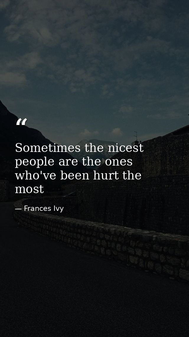 Sometimes the nicest people are the ones who've been hurt the most — Frances Ivy