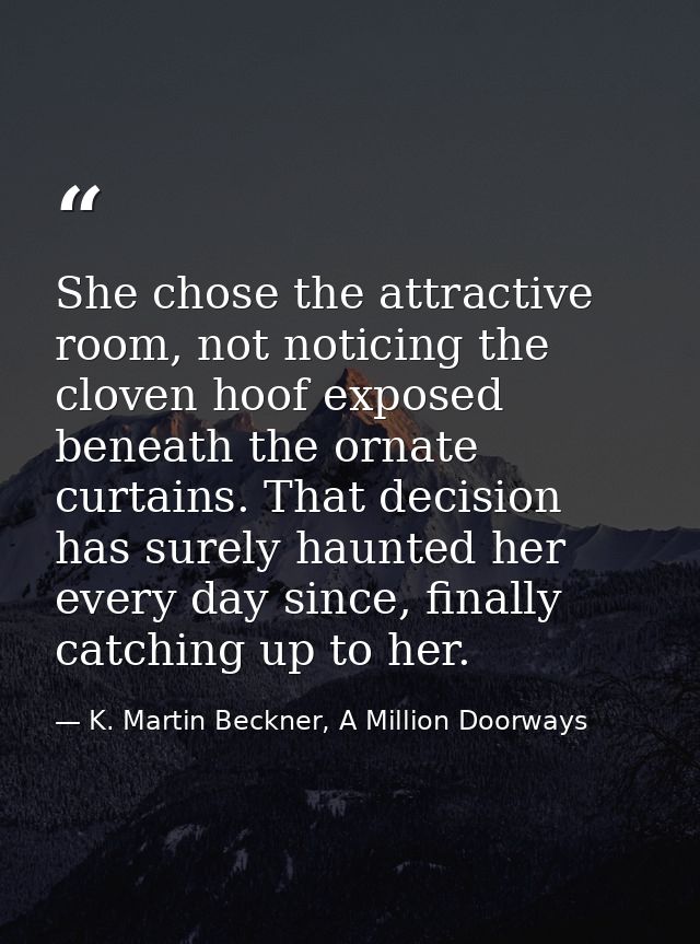 She chose the attractive room, not noticing the cloven hoof exposed beneath the ornate curtains. That decision has surel — K. Martin Beckner, A Million Doorways