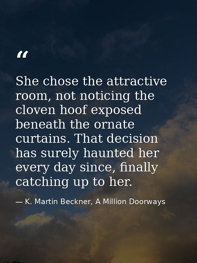 She chose the attractive room, not noticing the cloven hoof exposed beneath the ornate curtains. That decision has surel — K. Martin Beckner, A Million Doorways