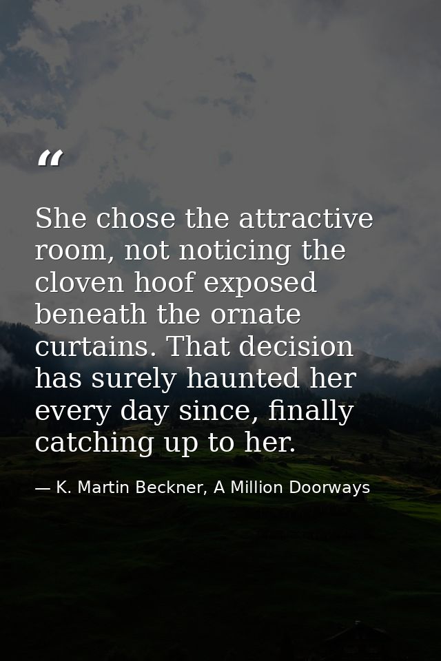 She chose the attractive room, not noticing the cloven hoof exposed beneath the ornate curtains. That decision has surel — K. Martin Beckner, A Million Doorways