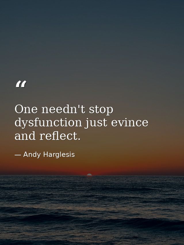One needn't stop dysfunction just evince and reflect. — Andy Harglesis