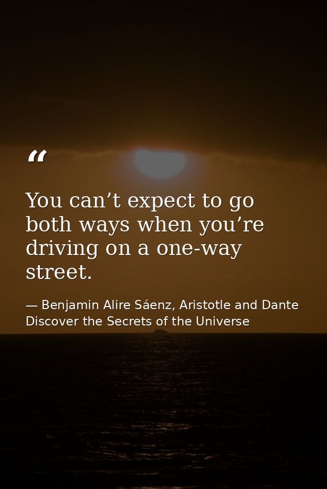 You can’t expect to go both ways when you’re driving on a one-way street. — Benjamin Alire Sáenz, Aristotle and Dante Discover the Secrets of the Universe