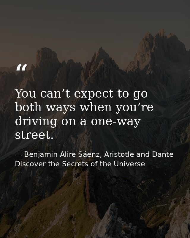 You can’t expect to go both ways when you’re driving on a one-way street. — Benjamin Alire Sáenz, Aristotle and Dante Discover the Secrets of the Universe