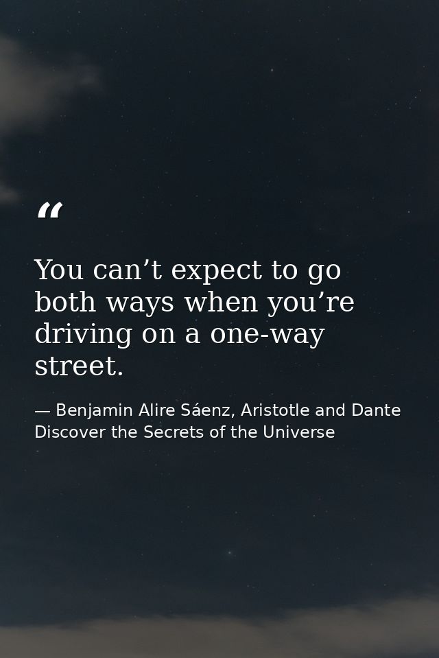 You can’t expect to go both ways when you’re driving on a one-way street. — Benjamin Alire Sáenz, Aristotle and Dante Discover the Secrets of the Universe