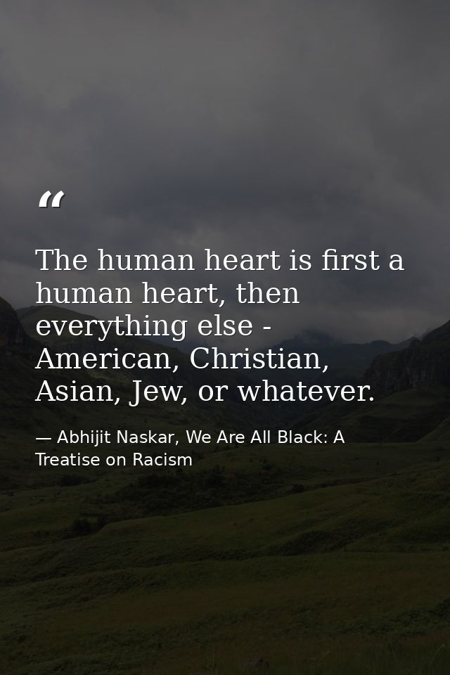 The human heart is first a human heart, then everything else - American, Christian, Asian, Jew, or whatever. — Abhijit Naskar, We Are All Black: A Treatise on Racism