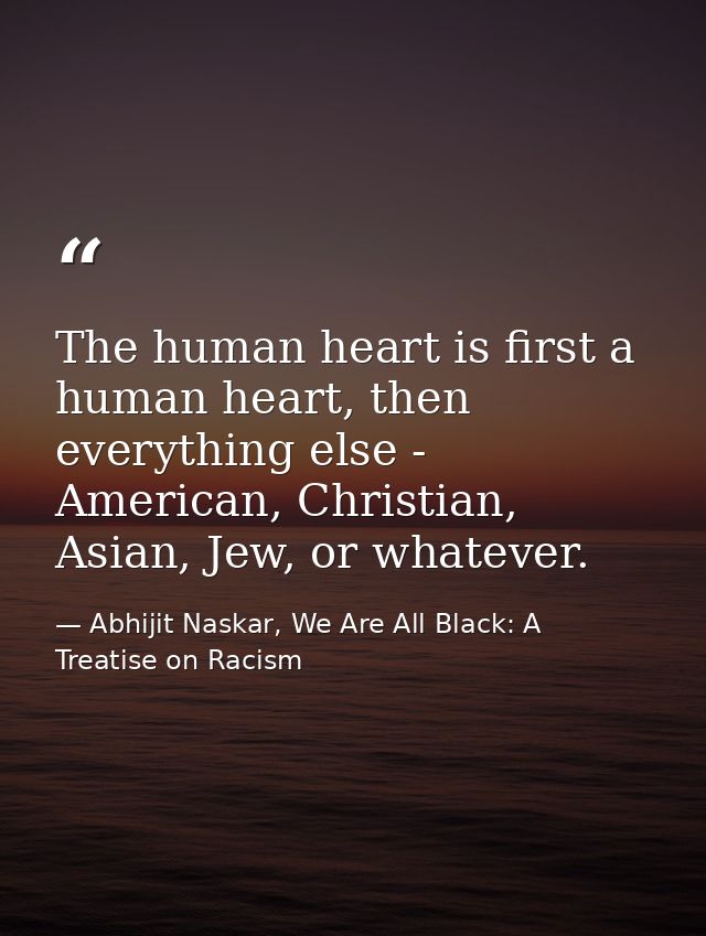 The human heart is first a human heart, then everything else - American, Christian, Asian, Jew, or whatever. — Abhijit Naskar, We Are All Black: A Treatise on Racism