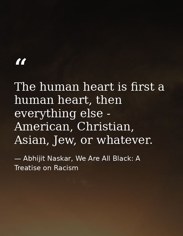 The human heart is first a human heart, then everything else - American, Christian, Asian, Jew, or whatever. — Abhijit Naskar, We Are All Black: A Treatise on Racism