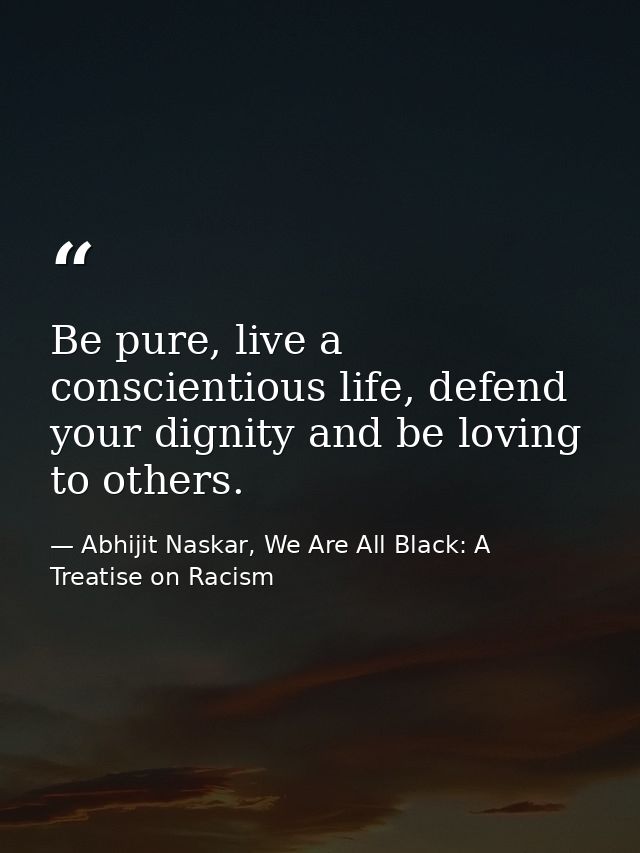Be pure, live a conscientious life, defend your dignity and be loving to others. — Abhijit Naskar, We Are All Black: A Treatise on Racism