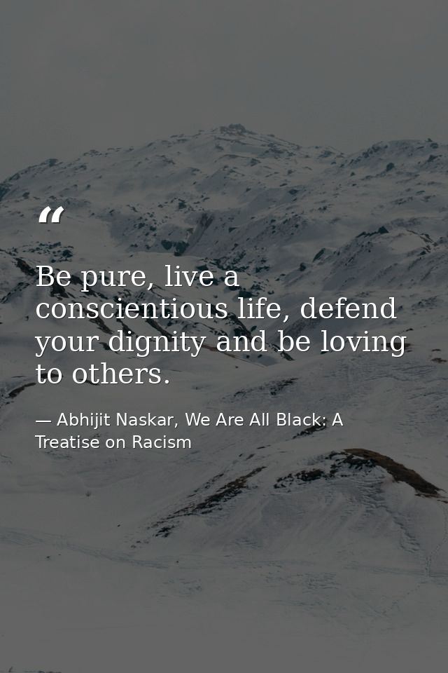 Be pure, live a conscientious life, defend your dignity and be loving to others. — Abhijit Naskar, We Are All Black: A Treatise on Racism