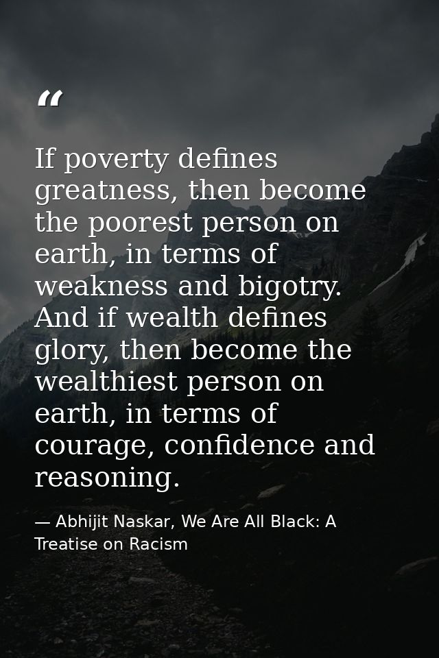 If poverty defines greatness, then become the poorest person on earth, in terms of weakness and bigotry. And if wealth d — Abhijit Naskar, We Are All Black: A Treatise on Racism