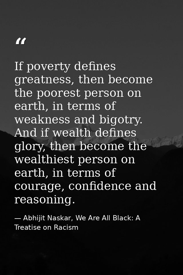 If poverty defines greatness, then become the poorest person on earth, in terms of weakness and bigotry. And if wealth d — Abhijit Naskar, We Are All Black: A Treatise on Racism