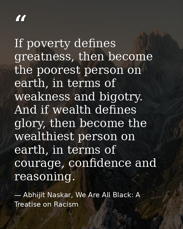 If poverty defines greatness, then become the poorest person on earth, in terms of weakness and bigotry. And if wealth d — Abhijit Naskar, We Are All Black: A Treatise on Racism