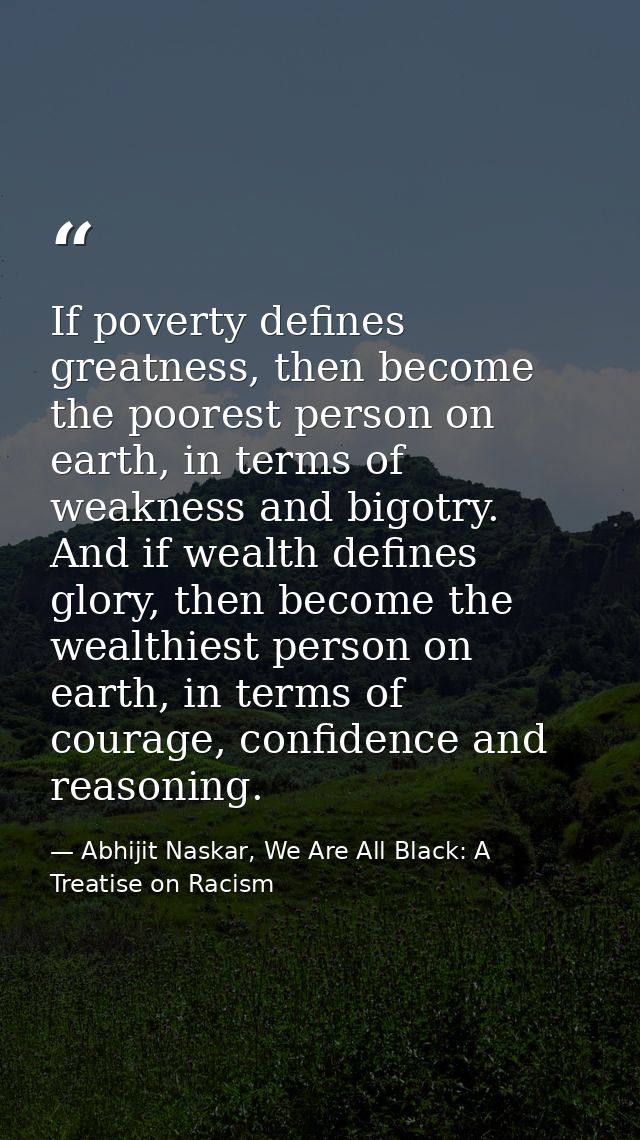 If poverty defines greatness, then become the poorest person on earth, in terms of weakness and bigotry. And if wealth d — Abhijit Naskar, We Are All Black: A Treatise on Racism