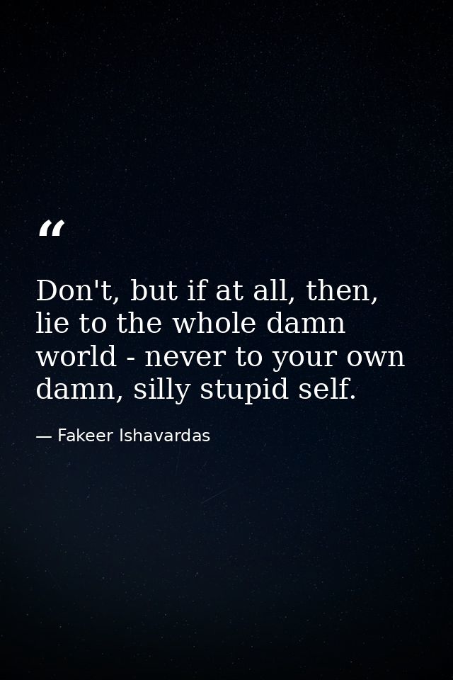 Don't, but if at all, then, lie to the whole damn world - never to your own damn, silly stupid self. — Fakeer Ishavardas