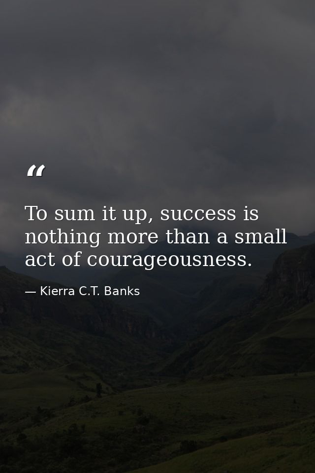 To sum it up, success is nothing more than a small act of courageousness. — Kierra C.T. Banks