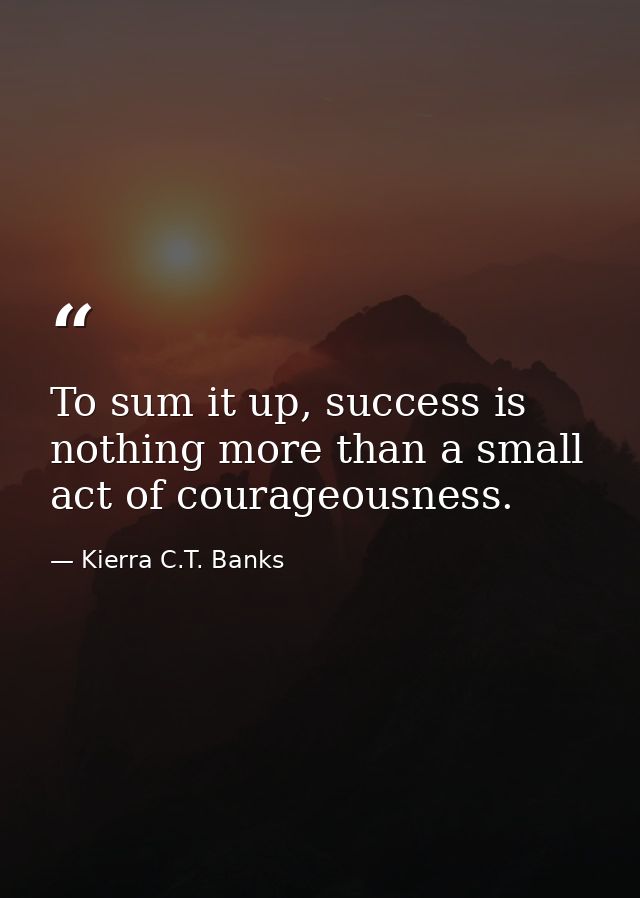 To sum it up, success is nothing more than a small act of courageousness. — Kierra C.T. Banks