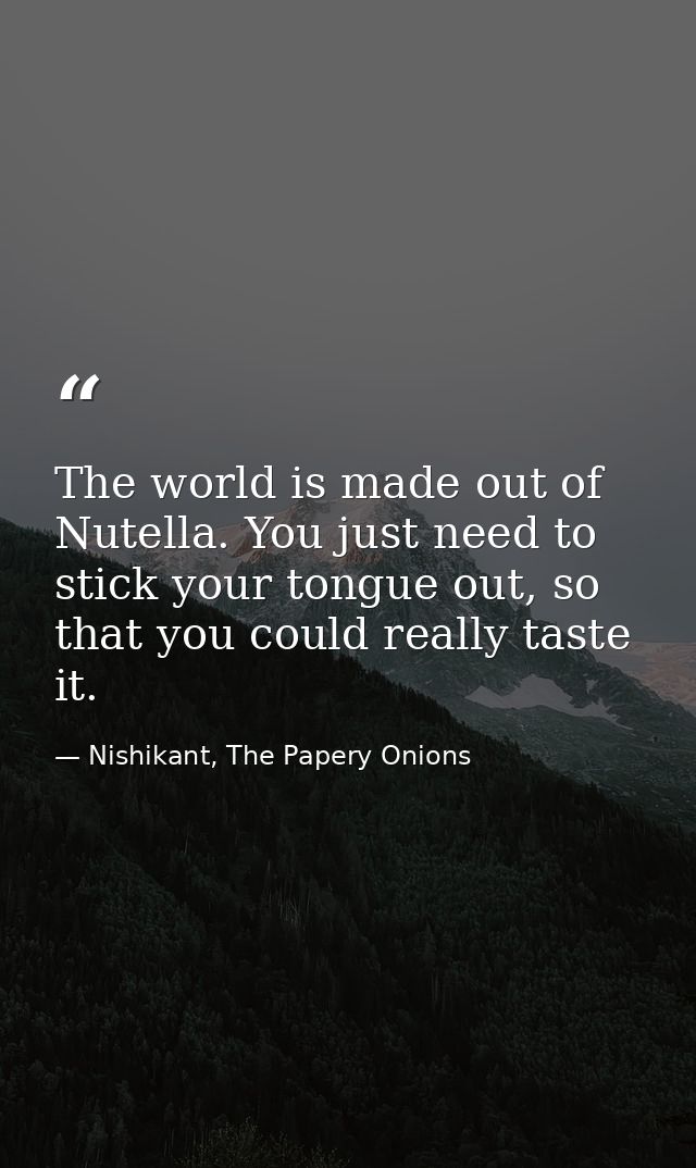 The world is made out of Nutella. You just need to stick your tongue out, so that you could really taste it. — Nishikant, The Papery Onions