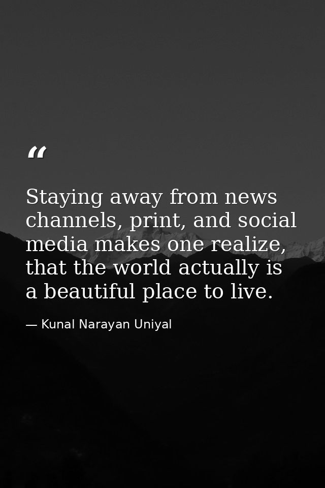 Staying away from news channels, print, and social media makes one realize, that the world actually is a beautiful place — Kunal Narayan Uniyal
