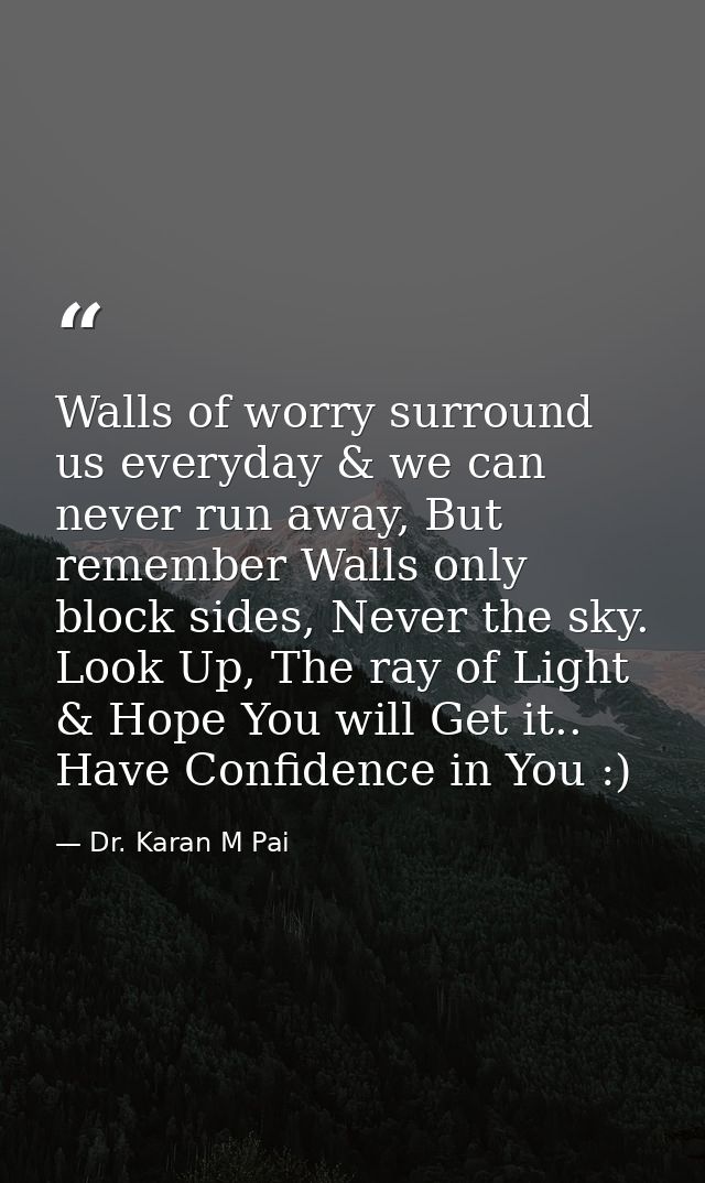 Walls of worry surround us everyday & we can never run away, But remember Walls only block sides, Never the sky. Look Up — Dr. Karan M Pai
