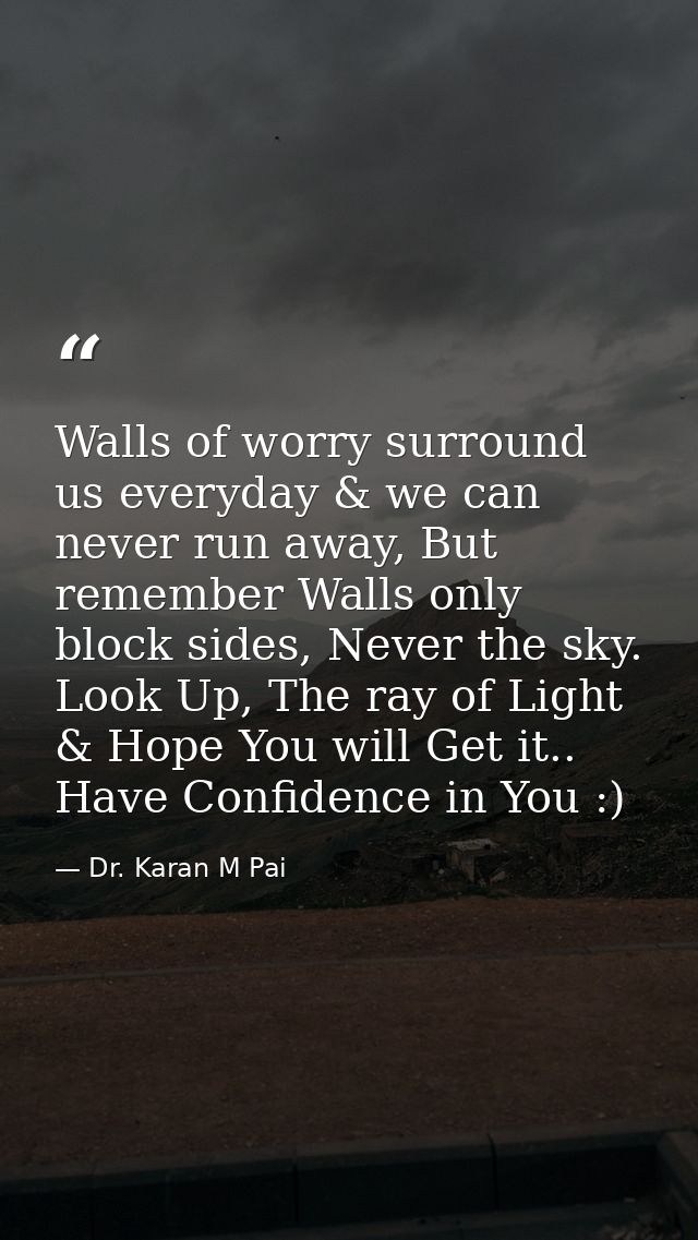 Walls of worry surround us everyday & we can never run away, But remember Walls only block sides, Never the sky. Look Up — Dr. Karan M Pai