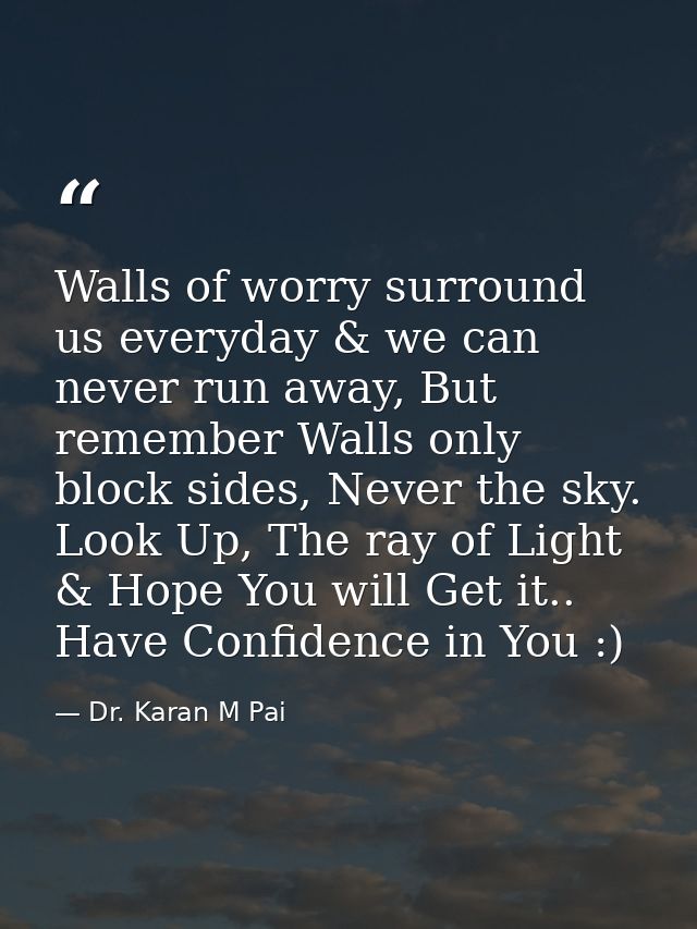 Walls of worry surround us everyday & we can never run away, But remember Walls only block sides, Never the sky. Look Up — Dr. Karan M Pai