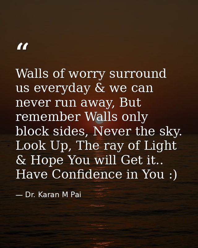 Walls of worry surround us everyday & we can never run away, But remember Walls only block sides, Never the sky. Look Up — Dr. Karan M Pai