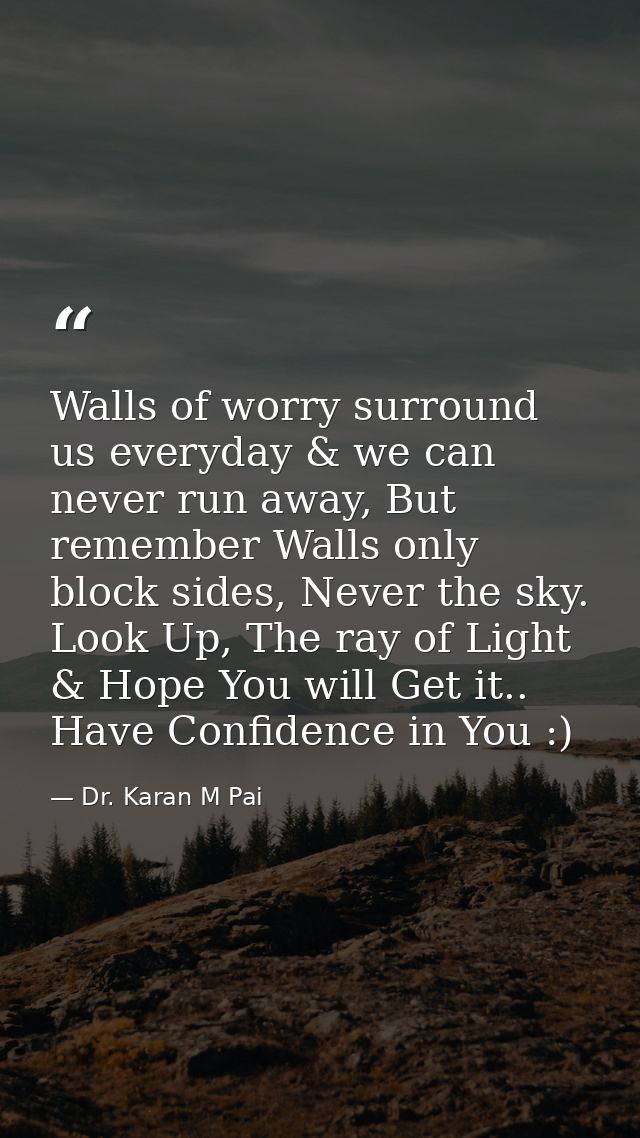 Walls of worry surround us everyday & we can never run away, But remember Walls only block sides, Never the sky. Look Up — Dr. Karan M Pai