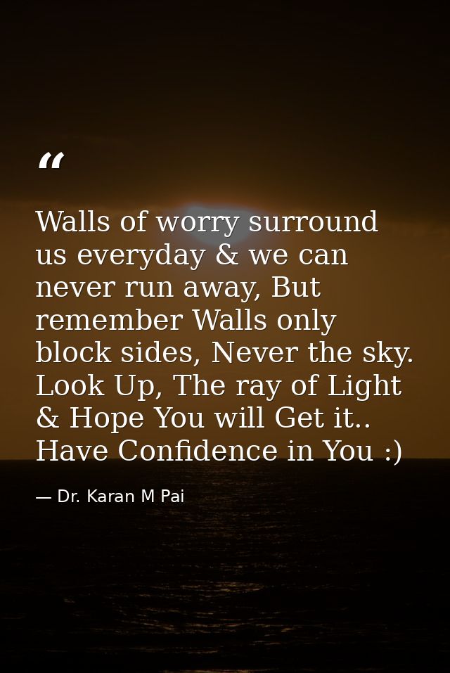 Walls of worry surround us everyday & we can never run away, But remember Walls only block sides, Never the sky. Look Up — Dr. Karan M Pai