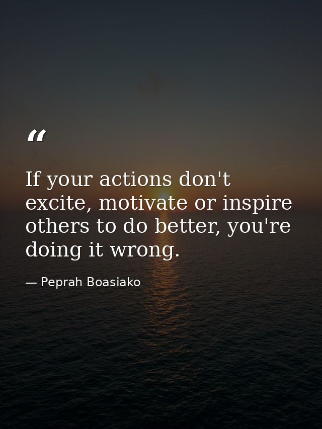 If your actions don't excite, motivate or inspire others to do better, you're doing it wrong. — Peprah Boasiako