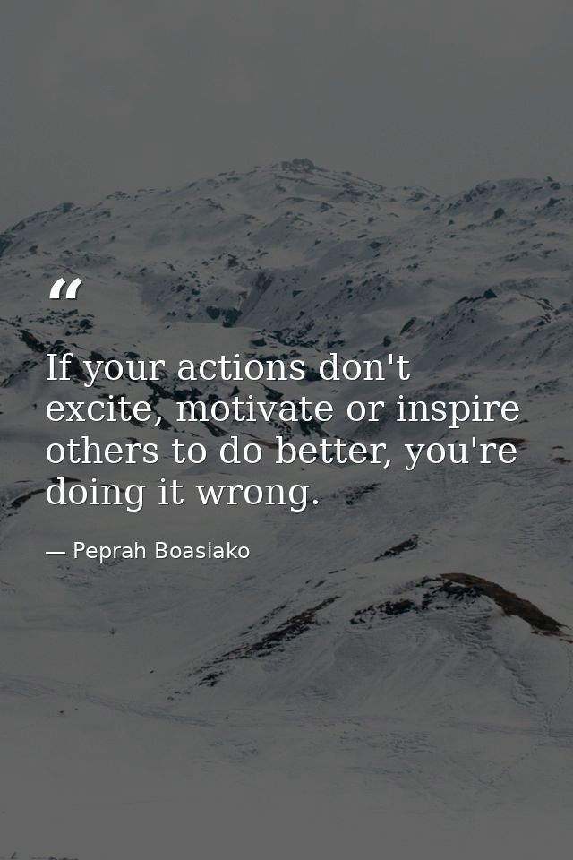 If your actions don't excite, motivate or inspire others to do better, you're doing it wrong. — Peprah Boasiako