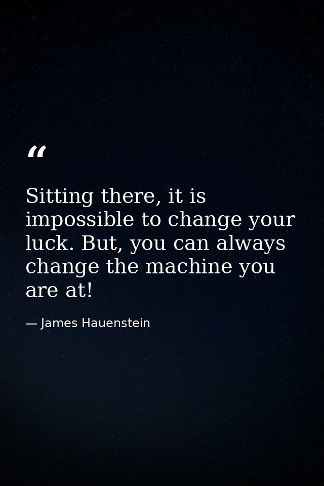 Sitting there, it is impossible to change your luck. But, you can always change the machine you are at! — James Hauenstein