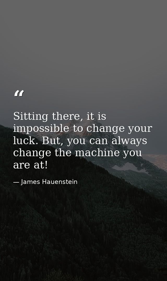 Sitting there, it is impossible to change your luck. But, you can always change the machine you are at! — James Hauenstein