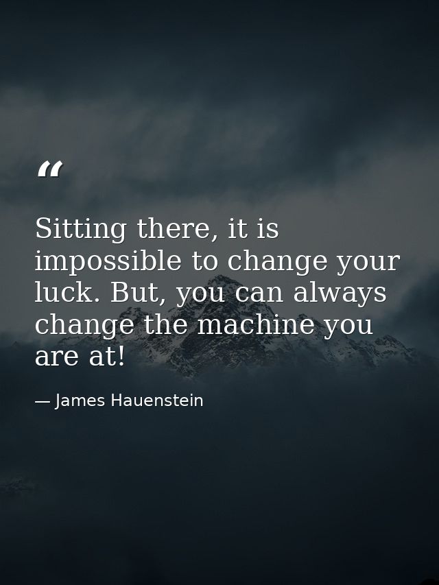 Sitting there, it is impossible to change your luck. But, you can always change the machine you are at! — James Hauenstein