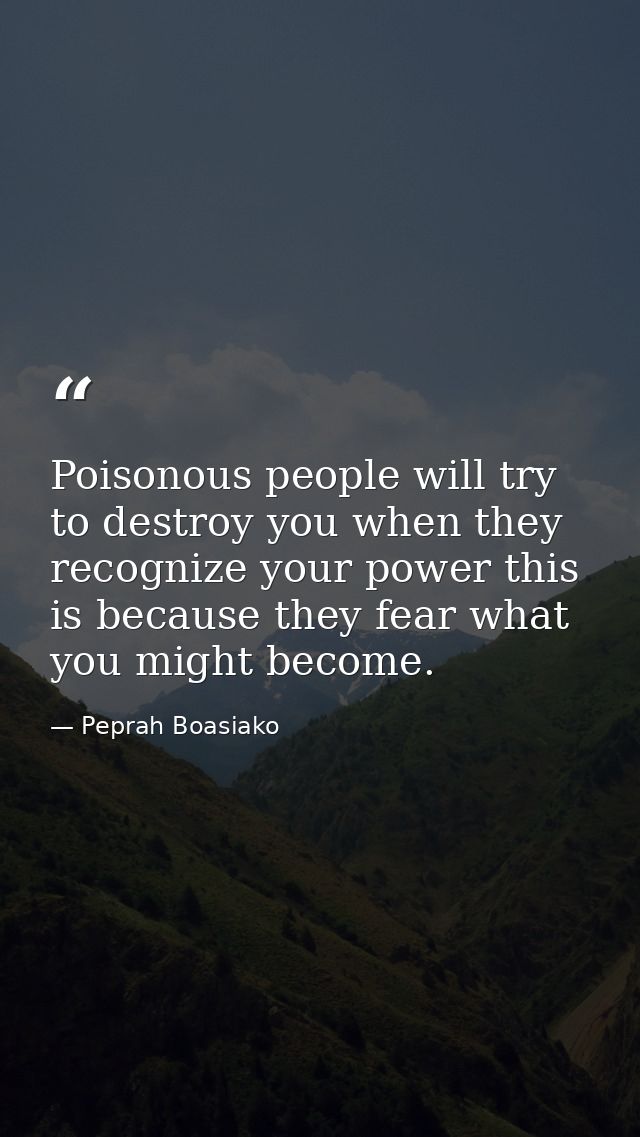 Poisonous people will try to destroy you when they recognize your power this is because they fear what you might become. — Peprah Boasiako