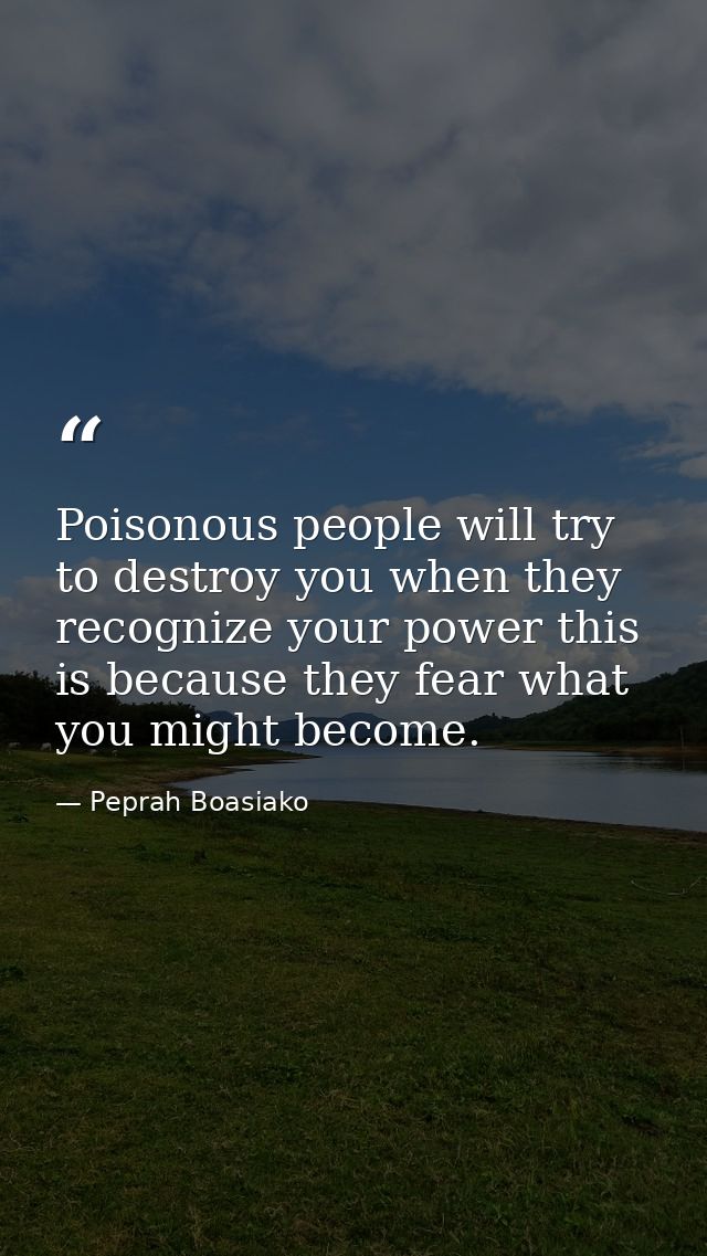 Poisonous people will try to destroy you when they recognize your power this is because they fear what you might become. — Peprah Boasiako