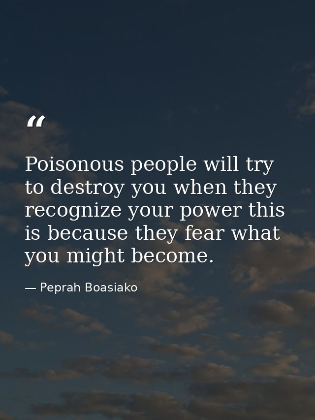 Poisonous people will try to destroy you when they recognize your power this is because they fear what you might become. — Peprah Boasiako