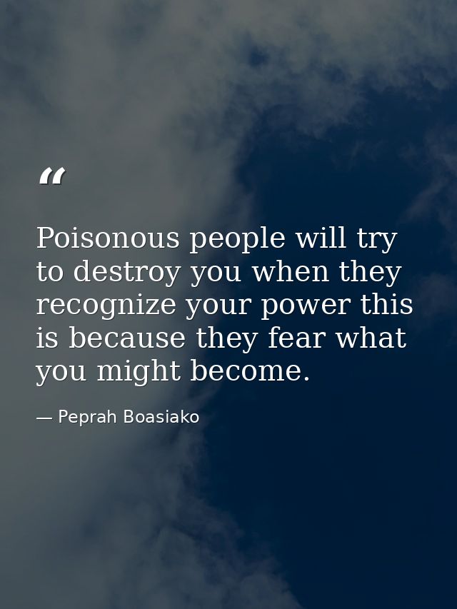 Poisonous people will try to destroy you when they recognize your power this is because they fear what you might become. — Peprah Boasiako